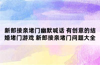 新郎接亲堵门幽默喊话 有创意的结婚堵门游戏 新郎接亲堵门问题大全